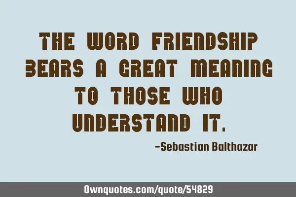 The word friendship bears a great meaning to those who understand