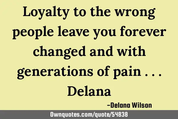 Loyalty to the wrong people leave you forever changed and with generations of pain ...D