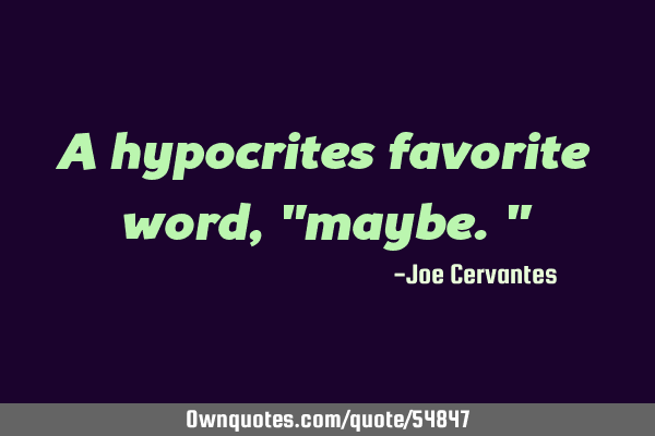 A hypocrites favorite word, "maybe."