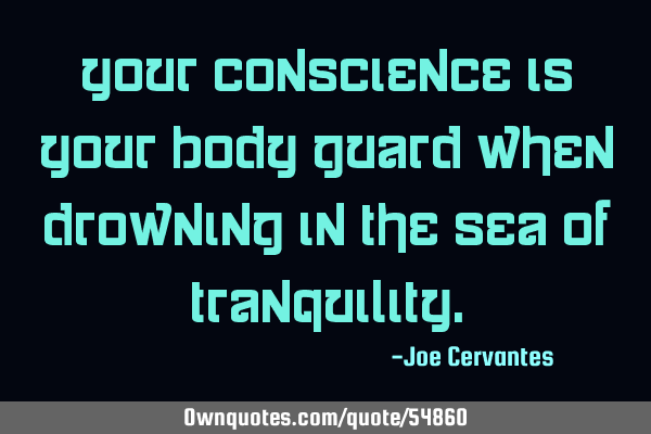 Your conscience is your body guard when drowning in the sea of