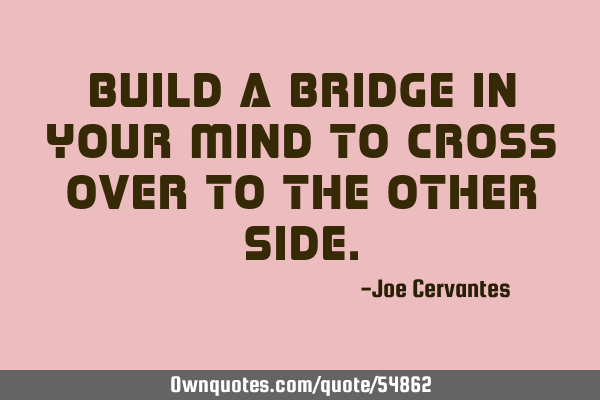 Build a bridge in your mind to cross over to the other
