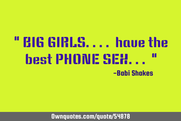 " BIG GIRLS.... have the best PHONE SEX... "