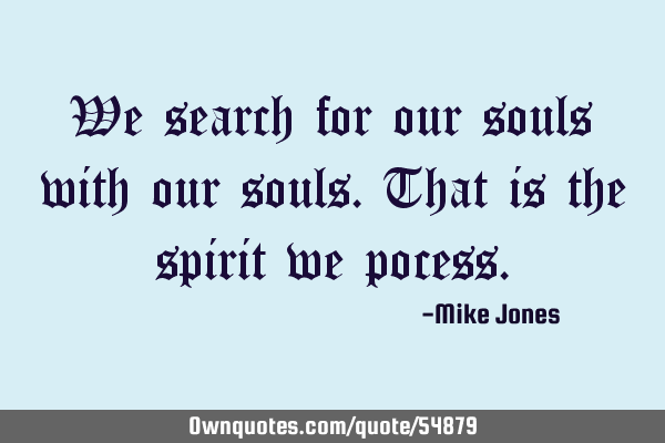 We search for our souls with our souls.That is the spirit we