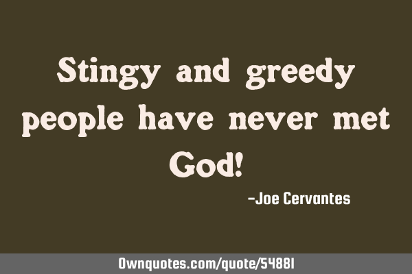 Stingy and greedy people have never met God!