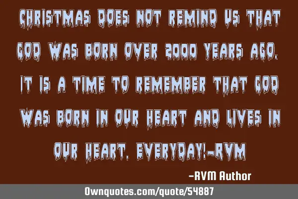 Christmas does not remind us that God was born over 2000 years ago. It is a time to remember that G