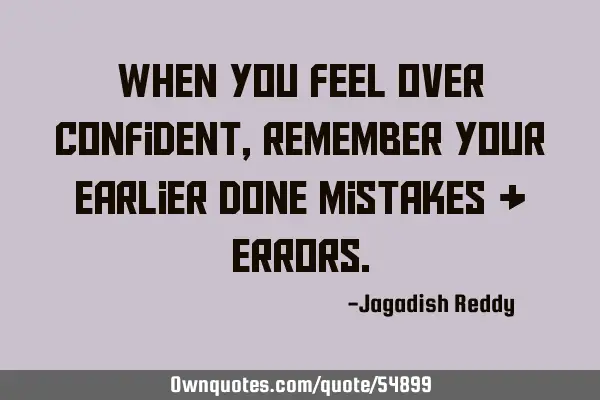 When you feel over confident,remember your earlier done mistakes &