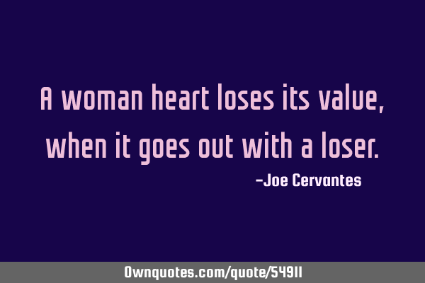 A woman heart loses its value, when it goes out with a