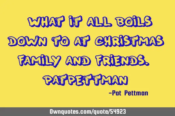 "What it all boils down to at Christmas, family and friends." Pat P