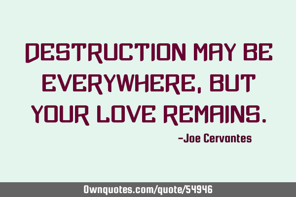 Destruction may be everywhere, but your love