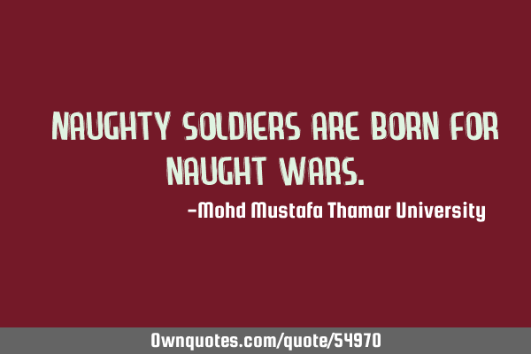• Naughty soldiers are born for naught