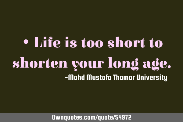• Life is too short to shorten your long