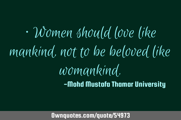 • Women should love like mankind , not to be beloved like