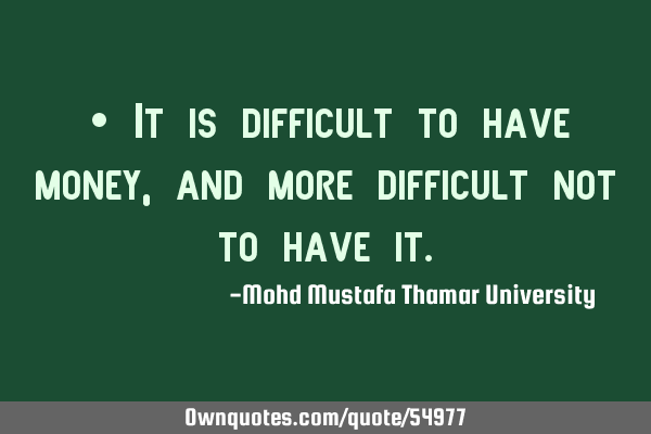 • It is difficult to have money, and more difficult not to have