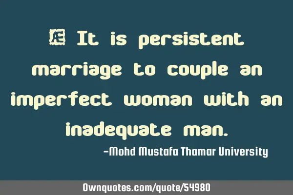 • It is persistent marriage to couple an imperfect woman with an inadequate