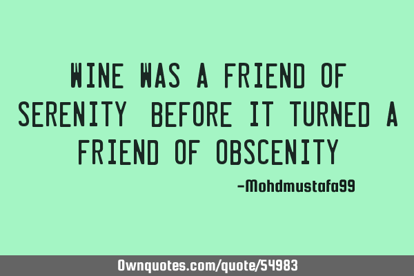 Wine was a friend of serenity, before it turned a friend of