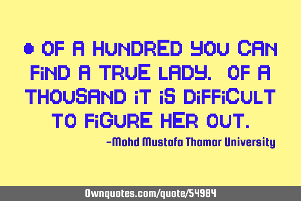 • Of a hundred you can find a true lady. Of a thousand it is difficult to figure her
