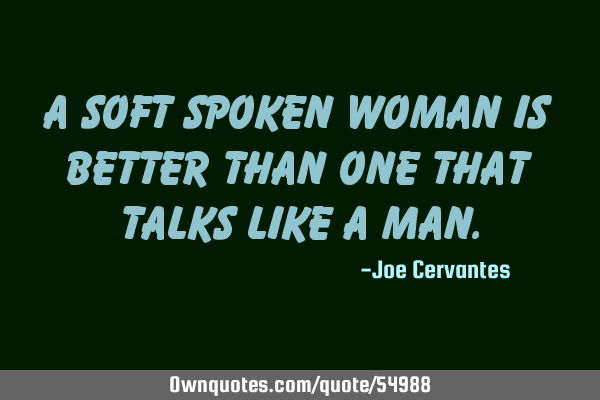 A soft spoken woman is better than one that talks like a