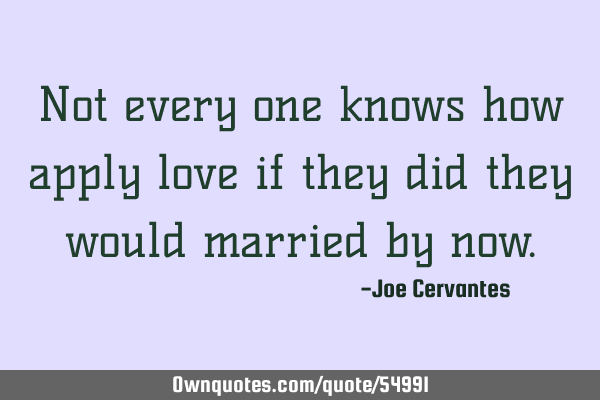 Not every one knows how apply love if they did they would married by