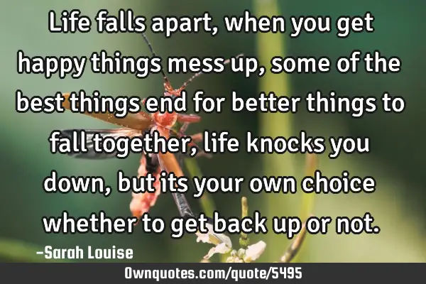 Life falls apart, when you get happy things mess up, some of the best things end for better things