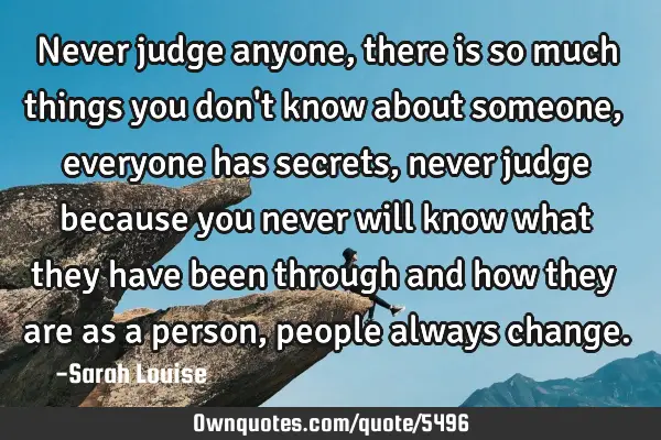 Never judge anyone, there is so much things you don
