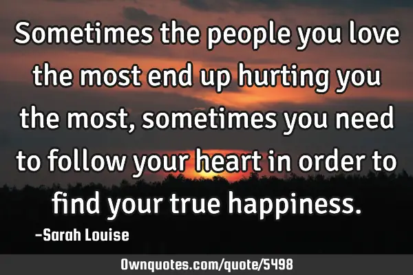 Sometimes the people you love the most end up hurting you the most, sometimes you need to follow