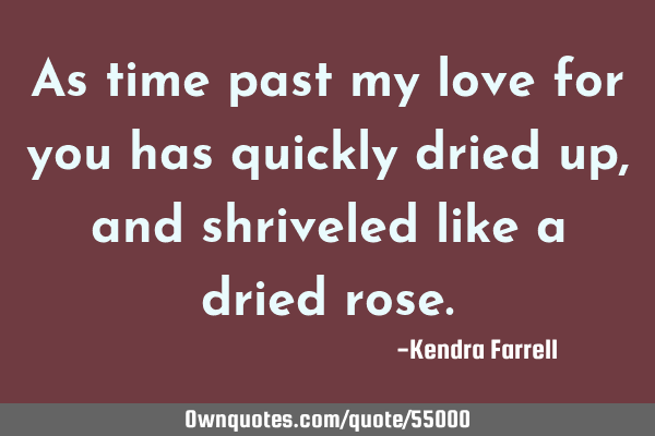 As time past my love for you has quickly dried up, and shriveled like a dried