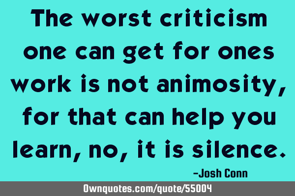 The worst criticism one can get for ones work is not animosity, for that can help you learn, no, it