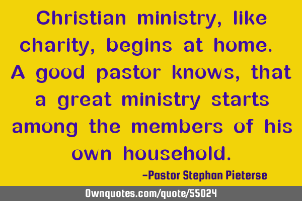 Christian ministry, like charity, begins at home. A good pastor knows, that a great ministry starts
