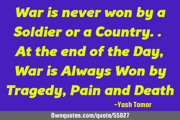 War is never won by a Soldier or a Country.. At the end of the Day, War is Always Won by Tragedy, P