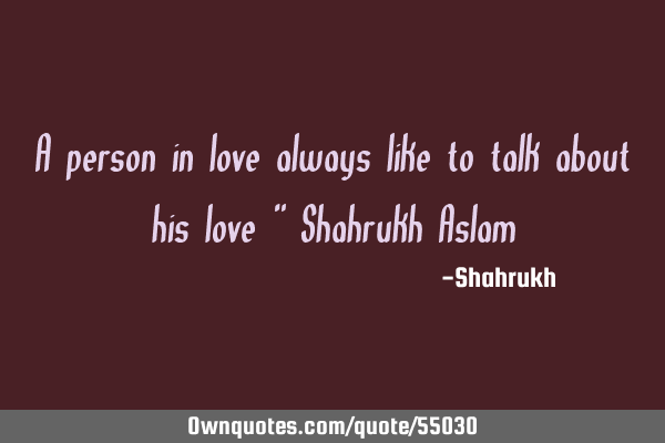 A person in love always like to talk about his love " Shahrukh A