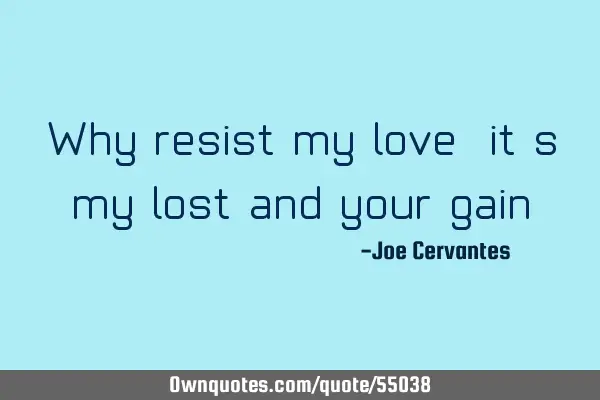 Why resist my love, it