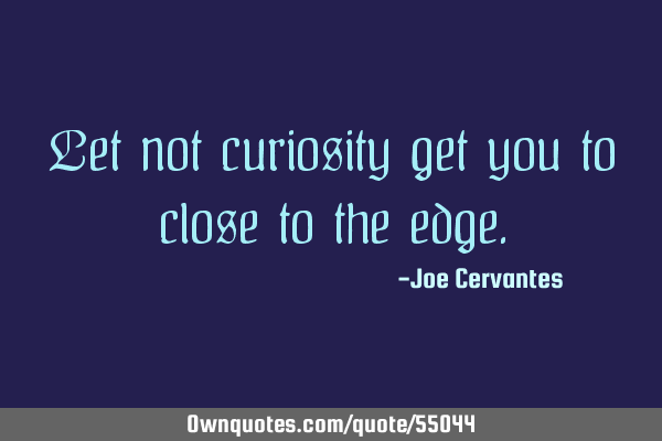 Let not curiosity get you to close to the