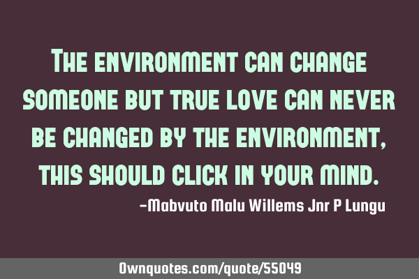 The environment can change someone but true love can never be changed by the environment,this
