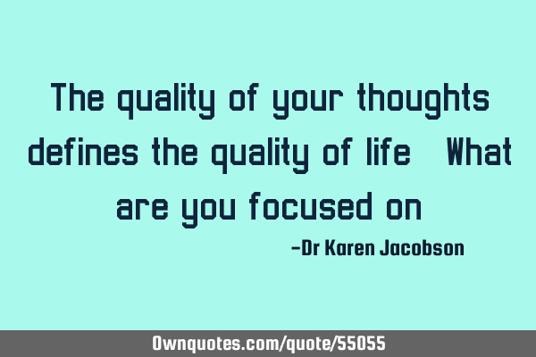 The quality of your thoughts defines the quality of life. What are you focused on?