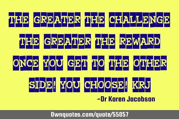 The greater the challenge, the greater the reward once you get to the other side! You choose! (KRJ)