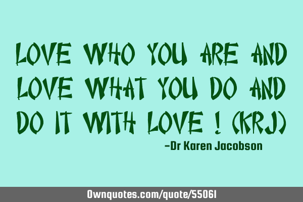 LOVE who you are and LOVE what you do and do it with LOVE ! (KRJ)