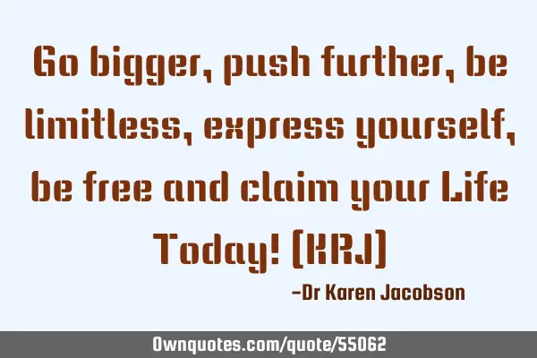 Go bigger, push further, be limitless, express yourself, be free and claim your Life Today! (KRJ)