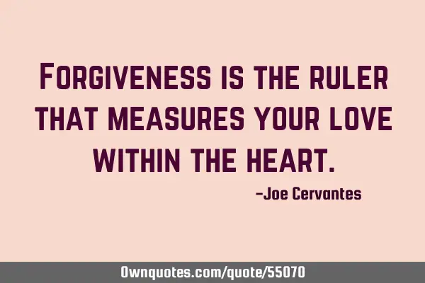 Forgiveness is the ruler that measures your love within the