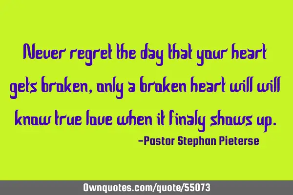 Never regret the day that your heart gets broken, only a broken heart will will know true love when