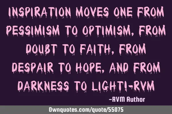 Inspiration moves one from Pessimism to Optimism, from Doubt to Faith, from Despair to Hope, and