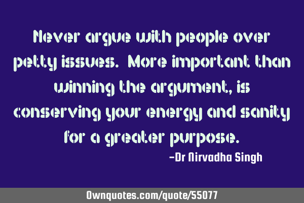 Never argue with people over petty issues. More important than winning the argument, is conserving