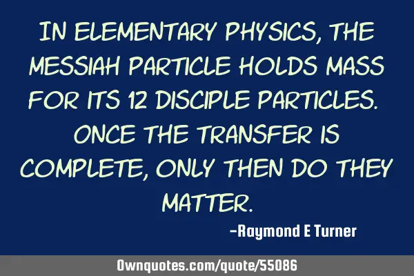 In elementary physics, the Messiah particle holds mass for its 12 disciple particles. Once the