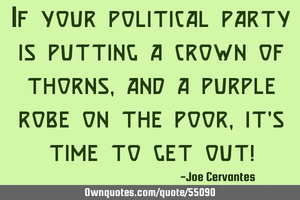 If your political party is putting a crown of thorns, and a purple robe on the poor, it
