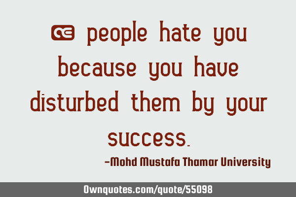 • people hate you because you have disturbed them by your