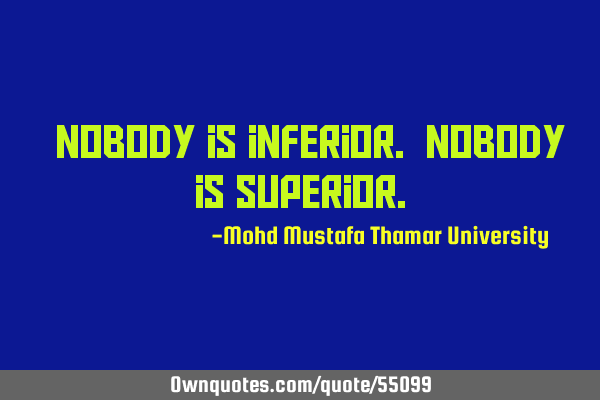 • Nobody is inferior. Nobody is
