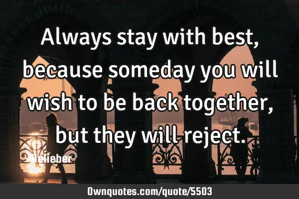 Always stay with best, because someday you will wish to be back together, but they will