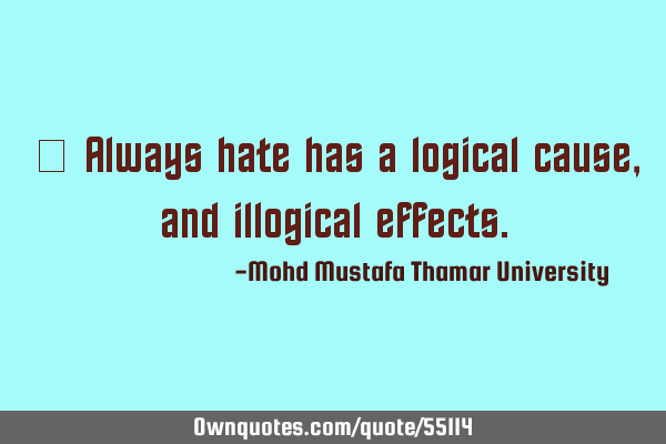 • Always hate has a logical cause, and illogical