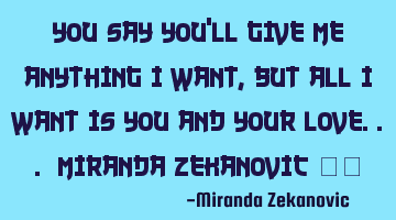 You say you'll give me anything I want, but all I want is you and your love... miranda zekanovic ❤