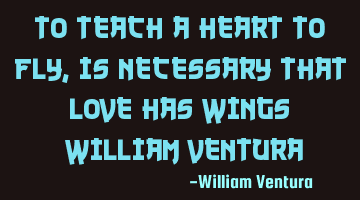 To teach a heart to fly,is necessary that love has wings (William Ventura)