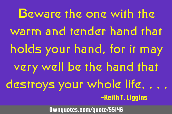 Beware the one with the warm and tender hand that holds your hand, for it may very well be the hand